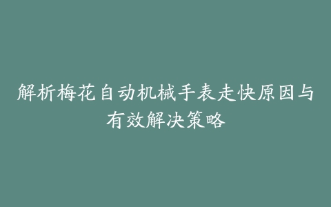 解析梅花自动机械手表走快原因与有效解决策略