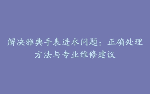 解决雅典手表进水问题：正确处理方法与专业维修建议