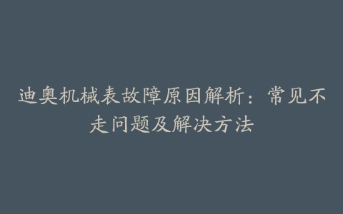 迪奥机械表故障原因解析：常见不走问题及解决方法