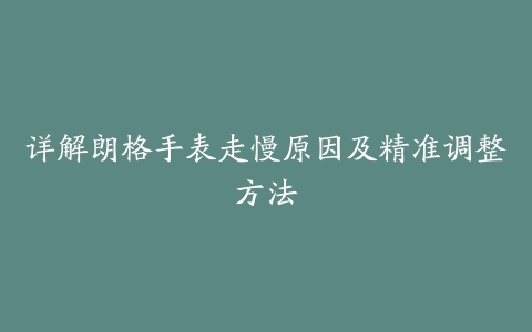 详解朗格手表走慢原因及精准调整方法