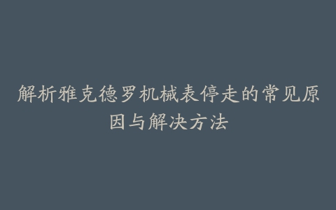 解析雅克德罗机械表停走的常见原因与解决方法