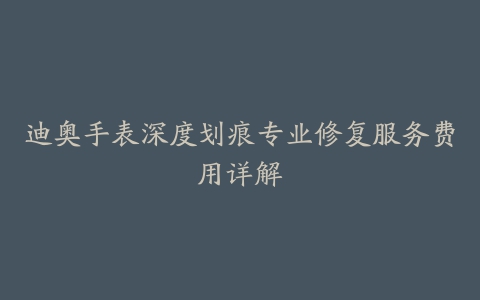 迪奥手表深度划痕专业修复服务费用详解