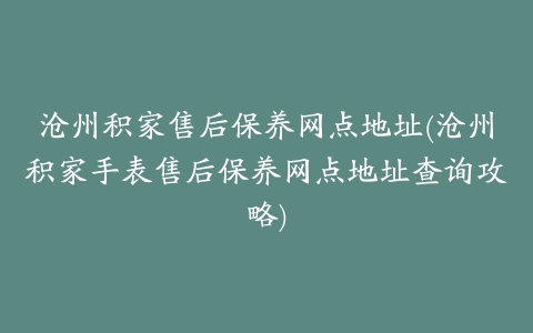 沧州积家售后保养网点地址(沧州积家手表售后保养网点地址查询攻略)