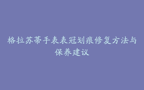 格拉苏蒂手表表冠划痕修复方法与保养建议