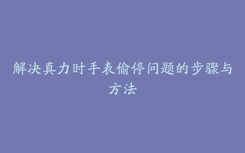 解决真力时手表偷停问题的步骤与方法