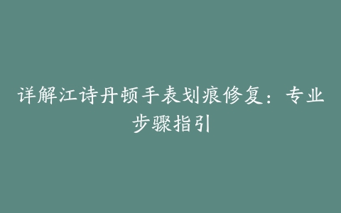 详解江诗丹顿手表划痕修复：专业步骤指引