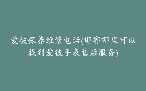 爱彼保养维修电话(邯郸哪里可以找到爱彼手表售后服务)