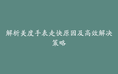 解析美度手表走快原因及高效解决策略