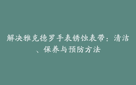 解决雅克德罗手表锈蚀表带：清洁、保养与预防方法