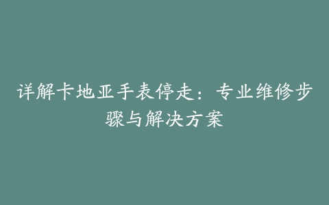 详解卡地亚手表停走：专业维修步骤与解决方案