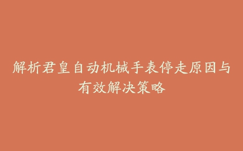 解析君皇自动机械手表停走原因与有效解决策略