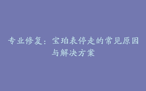 专业修复：宝珀表停走的常见原因与解决方案