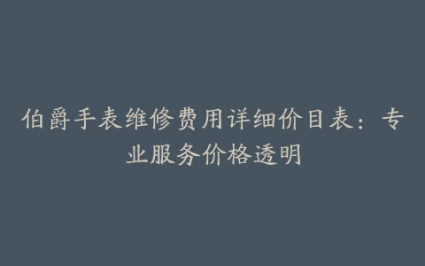 伯爵手表维修费用详细价目表：专业服务价格透明