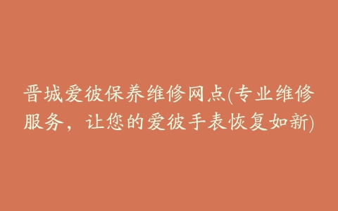 晋城爱彼保养维修网点(专业维修服务，让您的爱彼手表恢复如新)