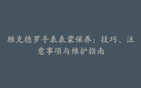 雅克德罗手表表蒙保养：技巧、注意事项与维护指南