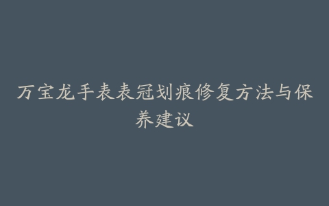 万宝龙手表表冠划痕修复方法与保养建议