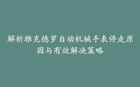 解析雅克德罗自动机械手表停走原因与有效解决策略