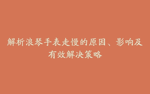 解析浪琴手表走慢的原因、影响及有效解决策略