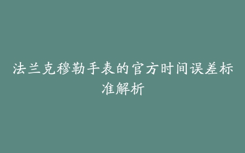 法兰克穆勒手表的官方时间误差标准解析