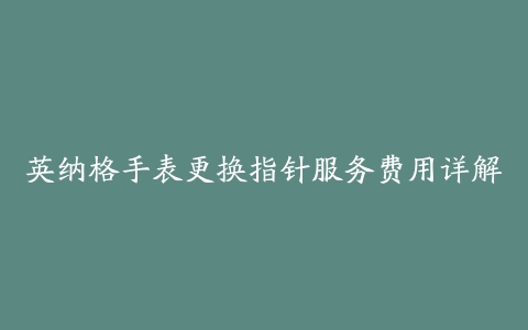 英纳格手表更换指针服务费用详解