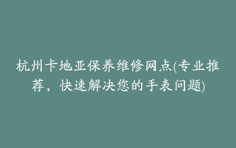 杭州卡地亚保养维修网点(专业推荐，快速解决您的手表问题)