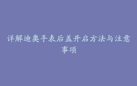 详解迪奥手表后盖开启方法与注意事项