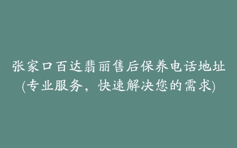 张家口百达翡丽售后保养电话地址(专业服务，快速解决您的需求)