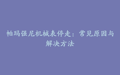 帕玛强尼机械表停走：常见原因与解决方法