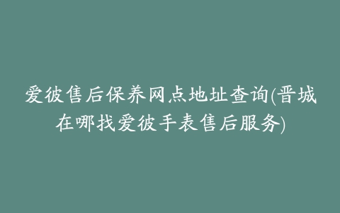 爱彼售后保养网点地址查询(晋城在哪找爱彼手表售后服务)