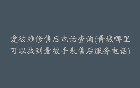 爱彼维修售后电话查询(晋城哪里可以找到爱彼手表售后服务电话)