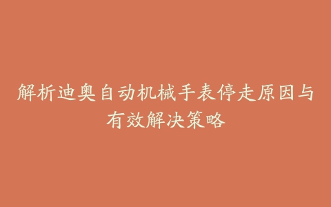 解析迪奥自动机械手表停走原因与有效解决策略