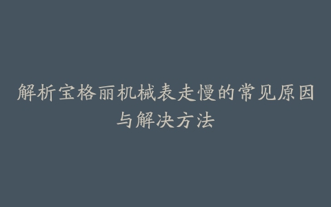 解析宝格丽机械表走慢的常见原因与解决方法