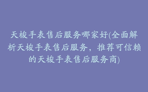 天梭手表售后服务哪家好(全面解析天梭手表售后服务，推荐可信赖的天梭手表售后服务商)