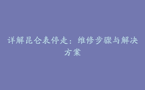 详解昆仑表停走：维修步骤与解决方案