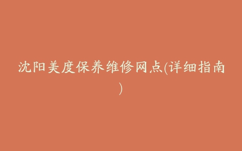 沈阳美度保养维修网点(详细指南)