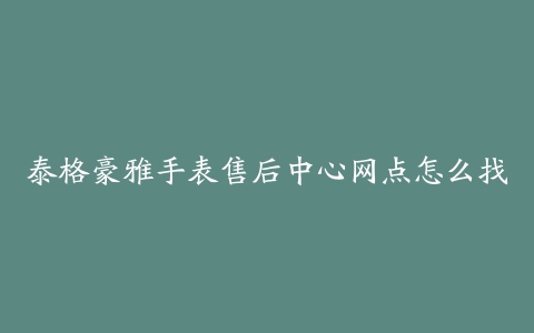 泰格豪雅手表售后中心网点怎么找