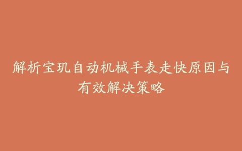 解析宝玑自动机械手表走快原因与有效解决策略