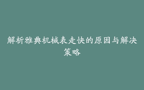 解析雅典机械表走快的原因与解决策略