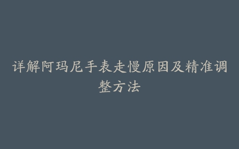 详解阿玛尼手表走慢原因及精准调整方法