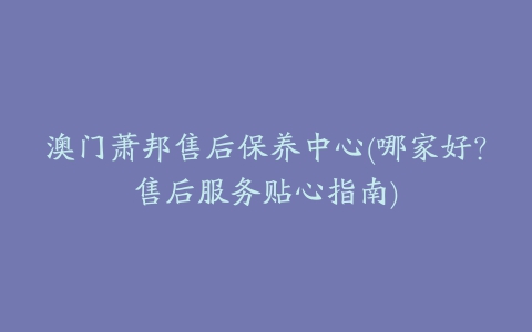 澳门萧邦售后保养中心(哪家好？售后服务贴心指南)