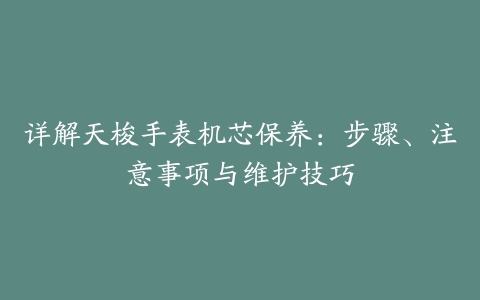 详解天梭手表机芯保养：步骤、注意事项与维护技巧