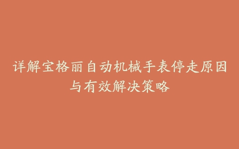 详解宝格丽自动机械手表停走原因与有效解决策略