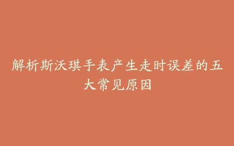 解析斯沃琪手表产生走时误差的五大常见原因