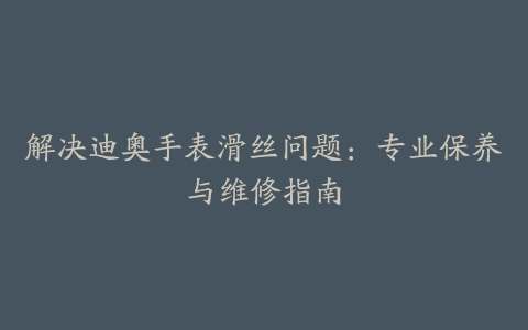 解决迪奥手表滑丝问题：专业保养与维修指南