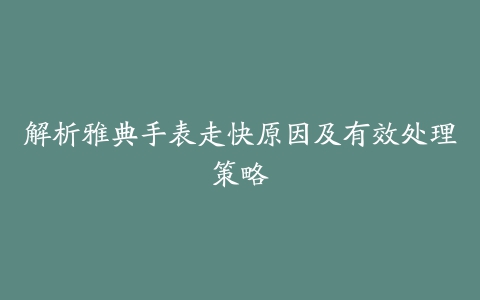 解析雅典手表走快原因及有效处理策略