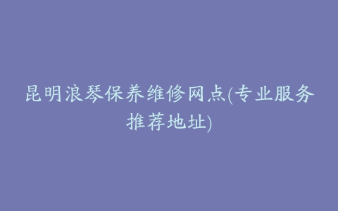 昆明浪琴保养维修网点(专业服务推荐地址)