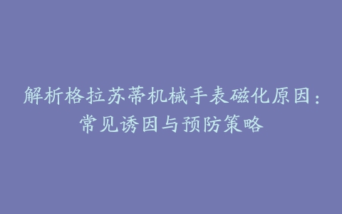 解析格拉苏蒂机械手表磁化原因：常见诱因与预防策略