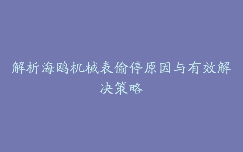 解析海鸥机械表偷停原因与有效解决策略