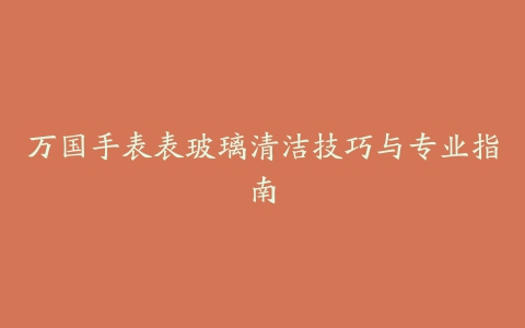 万国手表表玻璃清洁技巧与专业指南