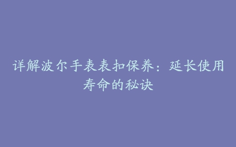 详解波尔手表表扣保养：延长使用寿命的秘诀